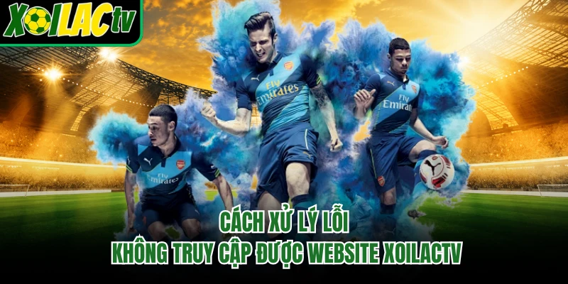 Cách xử lý lỗi không truy cập được website Xoilactv