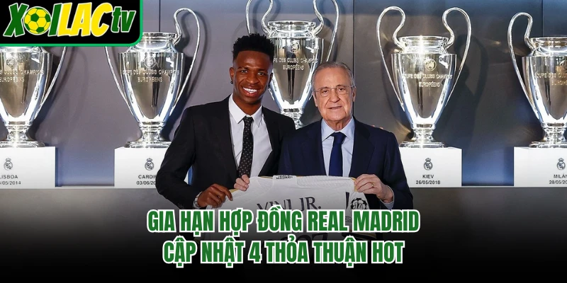 Gia Hạn Hợp Đồng Real Madrid - Cập Nhật 4 Thỏa Thuận Hot