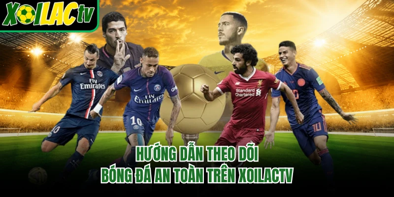Hướng dẫn theo dõi bóng đá an toàn trên Xoilactv